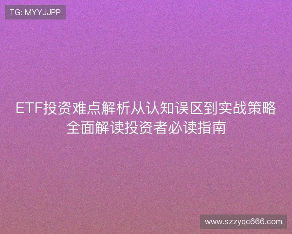 ETF投资难点解析从认知误区到实战策略全面解读投资者必读指南 ETF投资难点解析从认知误区到实战策略全面解读投资者必读指南